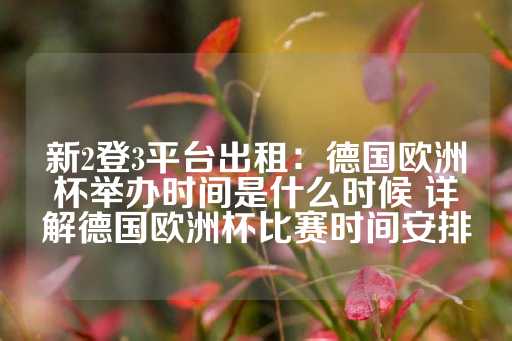 新2登3平台出租：德国欧洲杯举办时间是什么时候 详解德国欧洲杯比赛时间安排