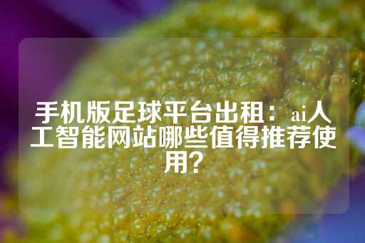 手机版足球平台出租：ai人工智能网站哪些值得推荐使用？-第1张图片-皇冠信用盘出租