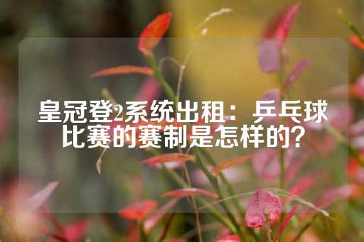 皇冠登2系统出租：乒乓球比赛的赛制是怎样的？