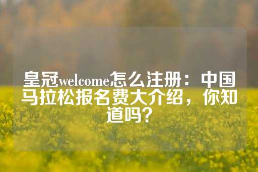 皇冠welcome怎么注册：中国马拉松报名费大介绍，你知道吗？