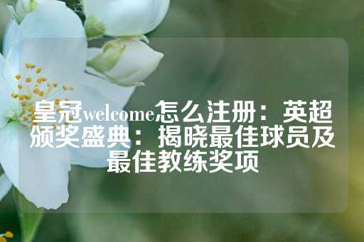 皇冠welcome怎么注册：英超颁奖盛典：揭晓最佳球员及最佳教练奖项-第1张图片-皇冠信用盘出租