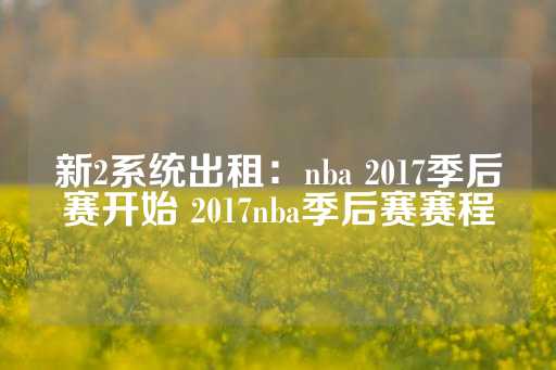 新2系统出租：nba 2017季后赛开始 2017nba季后赛赛程