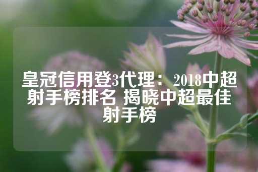 皇冠信用登3代理：2018中超射手榜排名 揭晓中超最佳射手榜