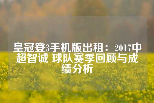 皇冠登3手机版出租：2017中超智诚 球队赛季回顾与成绩分析-第1张图片-皇冠信用盘出租