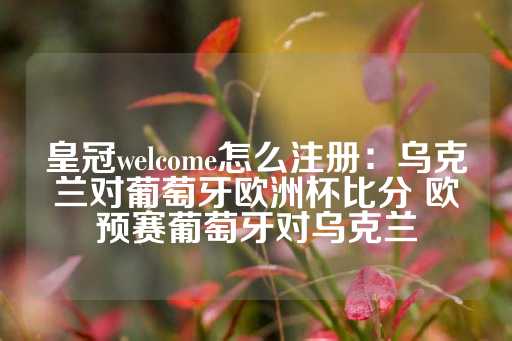 皇冠welcome怎么注册：乌克兰对葡萄牙欧洲杯比分 欧预赛葡萄牙对乌克兰-第1张图片-皇冠信用盘出租