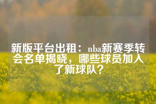 新版平台出租：nba新赛季转会名单揭晓，哪些球员加入了新球队？