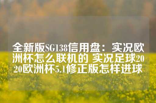 全新版SG138信用盘：实况欧洲杯怎么联机的 实况足球2020欧洲杯5.1修正版怎样进球-第1张图片-皇冠信用盘出租