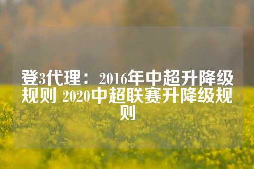 登3代理：2016年中超升降级规则 2020中超联赛升降级规则-第1张图片-皇冠信用盘出租