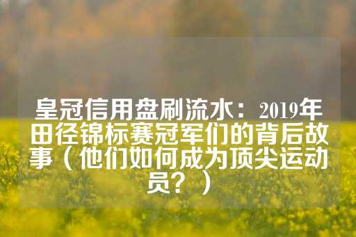 皇冠信用盘刷流水：2019年田径锦标赛冠军们的背后故事（他们如何成为顶尖运动员？）-第1张图片-皇冠信用盘出租