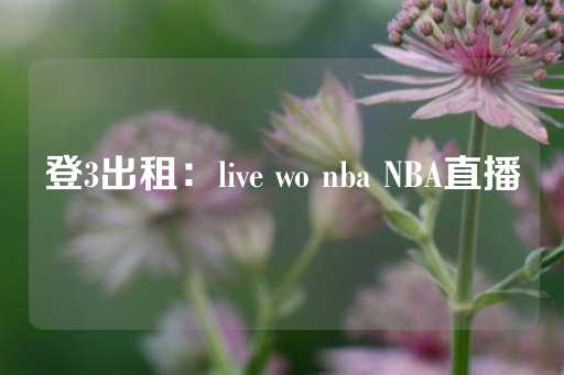 登3出租：live wo nba NBA直播