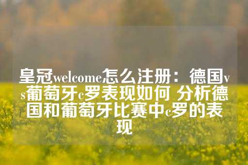 皇冠welcome怎么注册：德国vs葡萄牙c罗表现如何 分析德国和葡萄牙比赛中c罗的表现-第1张图片-皇冠信用盘出租