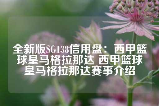 全新版SG138信用盘：西甲篮球皇马格拉那达 西甲篮球皇马格拉那达赛事介绍-第1张图片-皇冠信用盘出租