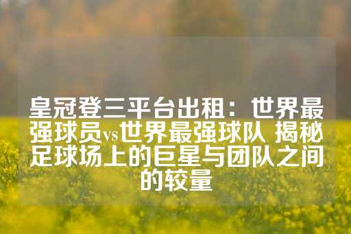 皇冠登三平台出租：世界最强球员vs世界最强球队 揭秘足球场上的巨星与团队之间的较量-第1张图片-皇冠信用盘出租