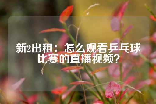 新2出租：怎么观看乒乓球比赛的直播视频？