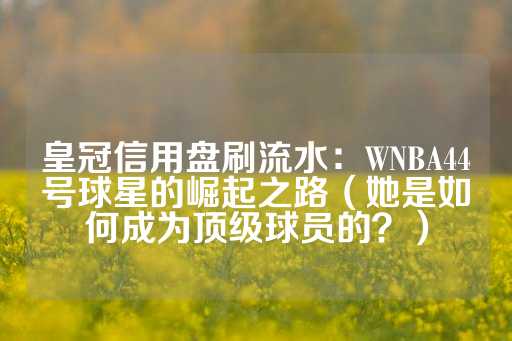 皇冠信用盘刷流水：WNBA44号球星的崛起之路（她是如何成为顶级球员的？）