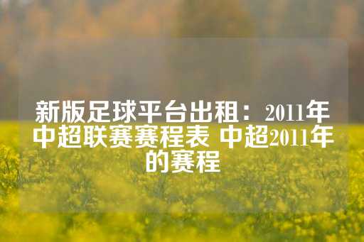 新版足球平台出租：2011年中超联赛赛程表 中超2011年的赛程