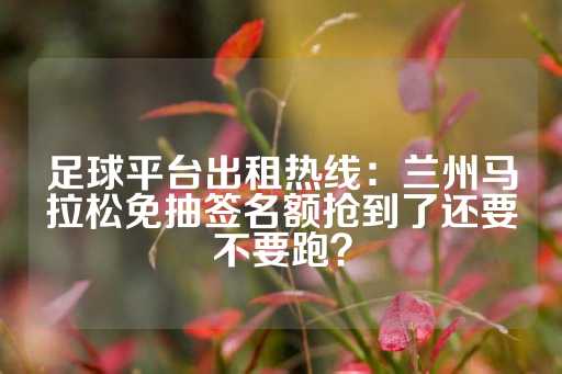 足球平台出租热线：兰州马拉松免抽签名额抢到了还要不要跑？