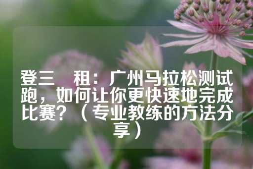 登三岀租：广州马拉松测试跑，如何让你更快速地完成比赛？（专业教练的方法分享）