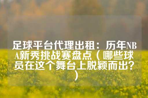 足球平台代理出租：历年NBA新秀挑战赛盘点（哪些球员在这个舞台上脱颖而出？）-第1张图片-皇冠信用盘出租