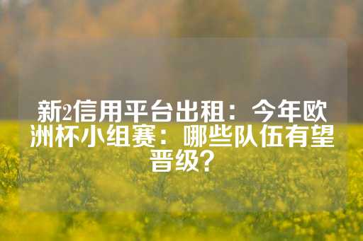 新2信用平台出租：今年欧洲杯小组赛：哪些队伍有望晋级？-第1张图片-皇冠信用盘出租