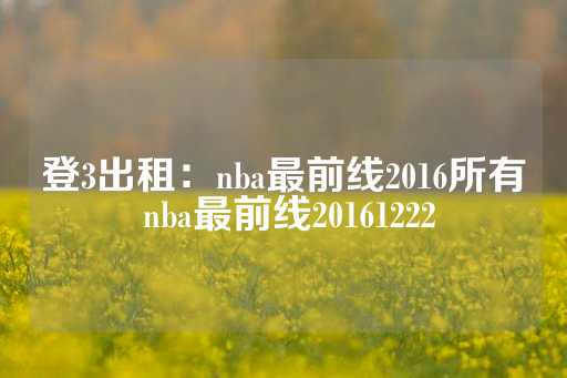 登3出租：nba最前线2016所有 nba最前线20161222-第1张图片-皇冠信用盘出租