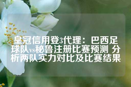 皇冠信用登3代理：巴西足球队vs秘鲁注册比赛预测 分析两队实力对比及比赛结果