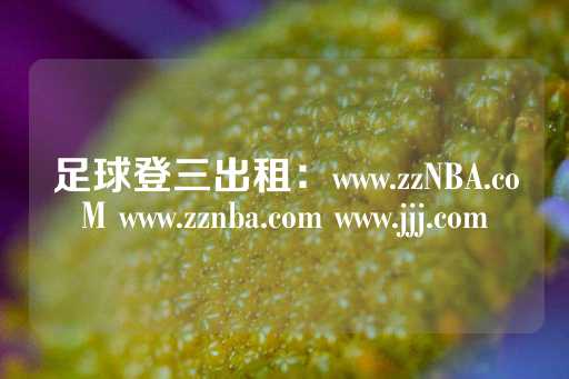 足球登三出租：www.zzNBA.coM www.zznba.com www.jjj.com