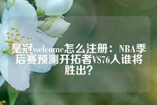 皇冠welcome怎么注册：NBA季后赛预测开拓者VS76人谁将胜出？-第1张图片-皇冠信用盘出租