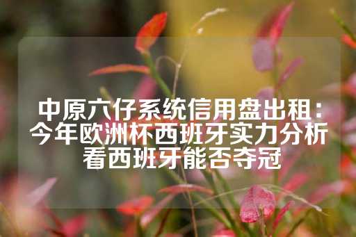 中原六仔系统信用盘出租：今年欧洲杯西班牙实力分析 看西班牙能否夺冠