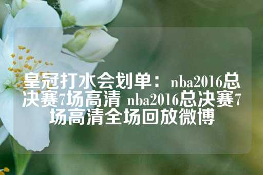 皇冠打水会划单：nba2016总决赛7场高清 nba2016总决赛7场高清全场回放微博