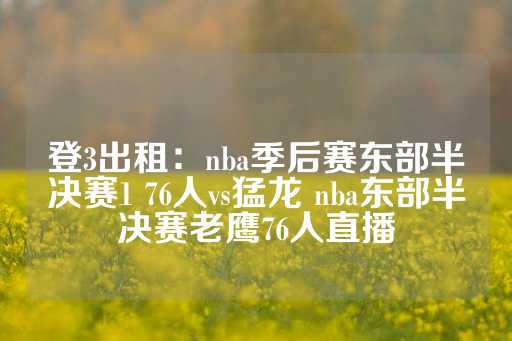 登3出租：nba季后赛东部半决赛1 76人vs猛龙 nba东部半决赛老鹰76人直播-第1张图片-皇冠信用盘出租