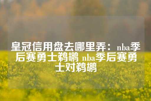 皇冠信用盘去哪里弄：nba季后赛勇士鹈鹕 nba季后赛勇士对鹈鹕