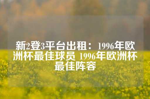 新2登3平台出租：1996年欧洲杯最佳球员 1996年欧洲杯最佳阵容