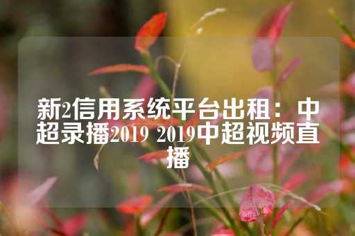 新2信用系统平台出租：中超录播2019 2019中超视频直播