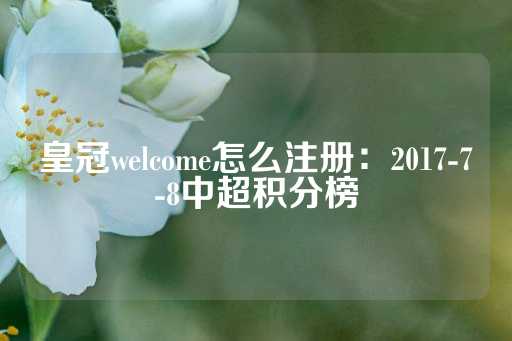 皇冠welcome怎么注册：2017-7-8中超积分榜