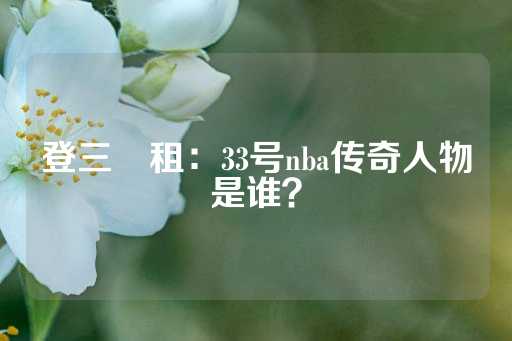 登三岀租：33号nba传奇人物是谁？-第1张图片-皇冠信用盘出租