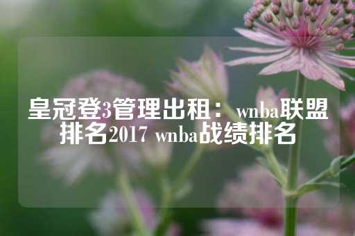 皇冠登3管理出租：wnba联盟排名2017 wnba战绩排名