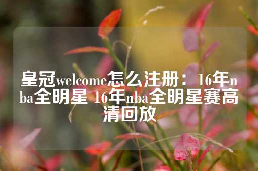 皇冠welcome怎么注册：16年nba全明星 16年nba全明星赛高清回放-第1张图片-皇冠信用盘出租