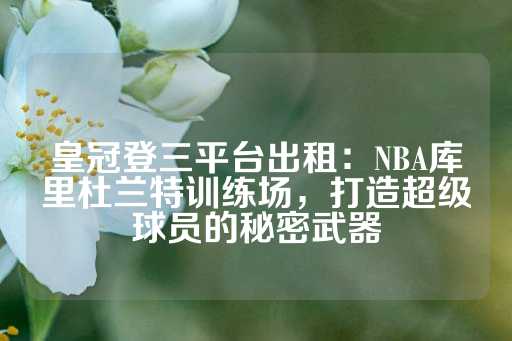 皇冠登三平台出租：NBA库里杜兰特训练场，打造超级球员的秘密武器