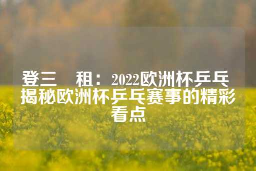 登三岀租：2022欧洲杯乒乓 揭秘欧洲杯乒乓赛事的精彩看点