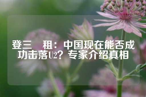 登三岀租：中国现在能否成功击落U2？专家介绍真相