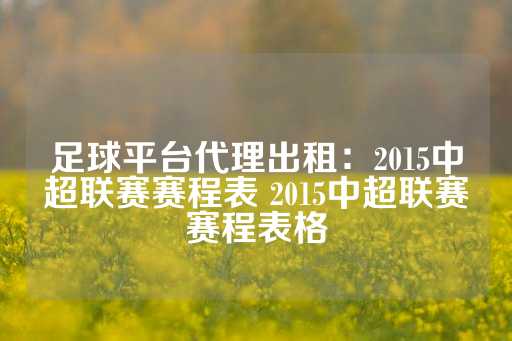 足球平台代理出租：2015中超联赛赛程表 2015中超联赛赛程表格-第1张图片-皇冠信用盘出租