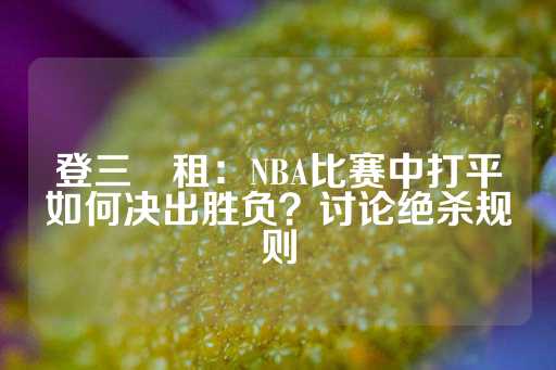 登三岀租：NBA比赛中打平如何决出胜负？讨论绝杀规则-第1张图片-皇冠信用盘出租