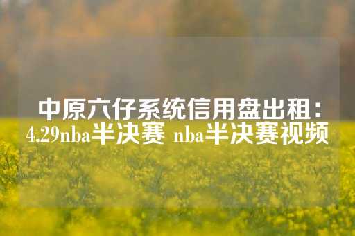 中原六仔系统信用盘出租：4.29nba半决赛 nba半决赛视频-第1张图片-皇冠信用盘出租