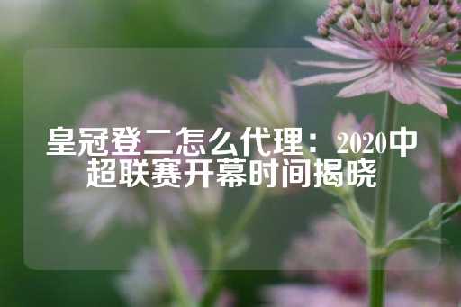 皇冠登二怎么代理：2020中超联赛开幕时间揭晓