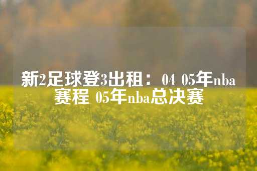 新2足球登3出租：04 05年nba赛程 05年nba总决赛-第1张图片-皇冠信用盘出租