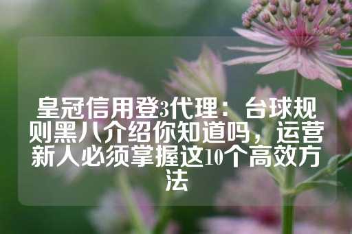 皇冠信用登3代理：台球规则黑八介绍你知道吗，运营新人必须掌握这10个高效方法