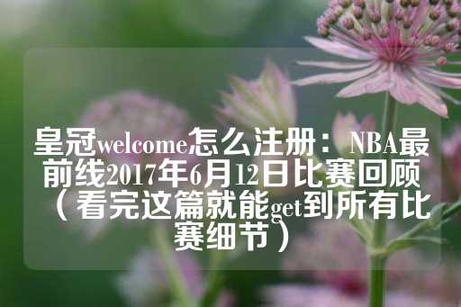 皇冠welcome怎么注册：NBA最前线2017年6月12日比赛回顾（看完这篇就能get到所有比赛细节）