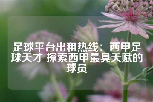 足球平台出租热线：西甲足球天才 探索西甲最具天赋的球员