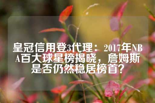 皇冠信用登3代理：2017年NBA百大球星榜揭晓，詹姆斯是否仍然稳居榜首？